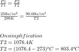 \frac{P{1} }{T{1} }=\frac{P{2} }{T{2} }\\\\\frac{25lbs/in^{2}  }{299K} }=\frac{90.0lbs/in^{2} }{T{2} }\\\\\\On simplification \\T2=1076.4K\\T2=(1076.4-273)^{o} C=803.4^{o} C
