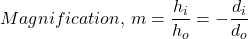 Magnification, \, m = \dfrac{h_{i}}{h_{o}} = -\dfrac{d_{i}}{d_{o}}