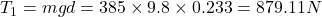 T_1=mgd=385\times 9.8\times 0.233=879.11 N