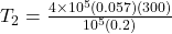 T_2 = \frac{4\times 10^5 (0.057) (300)}{10^5 (0.2)}