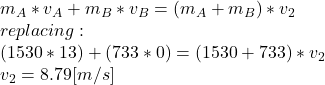 m_{A}*v_{A}+m_{B}*v_{B}=(m_{A}+m_{B})*v_{2}\\replacing:\\(1530*13)+(733*0)=(1530+733)*v_{2}\\v_{2}= 8.79[m/s]