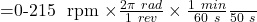 $=\frac{0-215 \ rpm \times \frac{2 \pi \ rad}{1 \ rev}\times \frac{1 \ min}{60 \ s}}{50 \ s}$