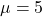 \mu = 5