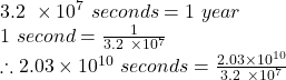 3.2\ \times 10^7\ seconds = 1\ year\\1\ second =  \frac{1}{3.2\ \times 10^7} \\\therefore 2.03 \times 10^{10}\ seconds = \frac{2.03 \times 10^{10}}{3.2\ \times 10^7}