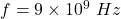 f=9\times 10^9\ Hz