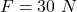 F= 30 \ N