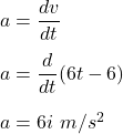 a=\dfrac{dv}{dt}\\\\a=\dfrac{d}{dt}(6t-6)\\\\a=6i\ m/s^2