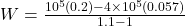 W = \frac{10^5 (0.2) - 4 \times 10^5(0.057)}{1.1 - 1}
