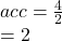 acc =  \frac{4}{2}  \\  = 2