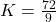  K= \frac{72}{9}