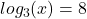 log _{3} ( x)  = 8
