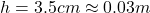 h=3.5cm \approx 0.03m