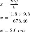 x=\dfrac{mg}{k}\\\\x=\dfrac{1.8\times 9.8}{678.46}\\\\x=2.6 \ cm
