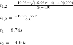 t_{1,2}=\frac{-19.96\pm\sqrt{(19.96)^2-4(-4.9)(200)}}{2(-4.9)}\\\\t_{1,2}=\frac{-19.96\pm65.71}{-9.8}\\\\t_1=8.74s\\\\t_2=-4.66s