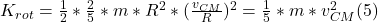 K_{rot}= \frac{1}{2}* \frac{2}{5} * m * R^{2} * (\frac{v_{CM} }{R}) ^{2} = \frac{1}{5} * m* v_{CM} ^{2} (5)