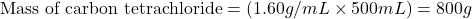 \text{Mass of carbon tetrachloride}=(1.60g/mL\times 500mL)=800g