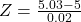 Z = \frac{5.03 - 5}{0.02}
