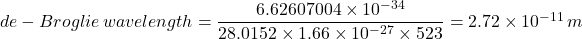 de-Broglie \,  wavelength = \dfrac{6.62607004 \times 10^{-34}}{28.0152 \times  1.66 \times  10^{-27}\times 523} = 2.72\times 10^{-11} \, m