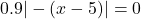 0.9|-(x - 5)| =0