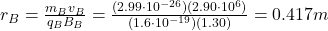 r_B=\frac{m_B v_B}{q_B B_B}=\frac{(2.99\cdot 10^{-26})(2.90\cdot 10^6)}{(1.6\cdot 10^{-19})(1.30)}=0.417 m