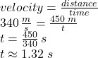 velocity=\frac{distance}{time} \\340\,\frac{m}{s} =\frac{450\,\,m}{t} \\t=\frac{450}{340} \,s\\t\approx 1.32\,\,s