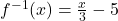 f^{-1}(x) =\frac{x}{3} - 5