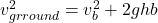 v^2_{grround} = v_b^2 + 2ghb