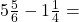 5 \frac{5}{6}  - 1 \frac{1}{4}  = 