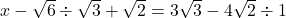 x - \sqrt{6} \div \sqrt{3} + \sqrt{2} = 3 \sqrt{3} - 4 \sqrt{2} \div 1