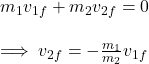 m_1v_{1f}+m_2v_{2f}=0\\\\\implies v_{2f}=-\frac{m_1}{m_2} v_{1f}