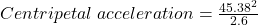  Centripetal \; acceleration = \frac {45.38^{2}}{2.6}