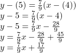 y-(5) = \frac{7}{9} (x-(4))\\y-5 = \frac{7}{9} (x-4)\\y -5=\frac{7}{9} x-\frac{28}{9}\\y = \frac{7}{9}  x-\frac{28}{9} +\frac{45}{9}\\y = \frac{7}{9} x+\frac{17}{9}
