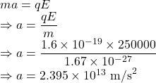 ma=qE\\\Rightarrow a=\dfrac{qE}{m}\\\Rightarrow a=\dfrac{1.6\times 10^{-19}\times 250000}{1.67\times 10^{-27}}\\\Rightarrow a=2.395\times 10^{13}\ \text{m/s}^2