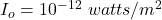 I_o=10^{-12}\ watts/m^2