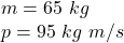m= 65 \ kg \\p= 95 \ kg \ m/s