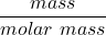 \dfrac{mass}{molar \ mass}