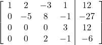 \left[\begin{array}{cccc|c}1&2&-3&1&12\\0&-5&8&-1&-27\\0&0&0&3&12\\0&0&2&-1&-6\end{array}\right]