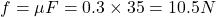 f=\mu F=0.3\times 35=10.5N