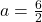 a =  \frac{6}{2}  \\ 