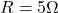 R = 5\Omega
