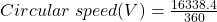  Circular \; speed (V) = \frac {16338.4}{360} 