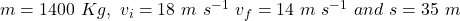m = 1400~Kg,~v_{i} = 18~m~s^{-1}~v_{f} = 14~m~s^{-1}~and~s = 35~m