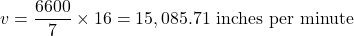 v=\dfrac{6600}{7}\times 16=15,085.71\ \text{inches per minute}