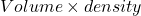 Volume\times density