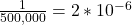 \frac{1}{500,000}=2*10^{-6}
