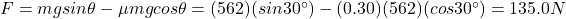 F=mg sin \theta - \mu mg cos \theta = (562)(sin 30^{\circ})-(0.30)(562)(cos 30^{\circ})=135.0 N