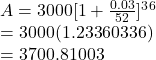 A=3000[1+\frac{0.03}{52}]^3^6 \\   =3000(1.23360336)\\   =3700.81003