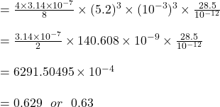 = \frac{4 \times 3.14 \times 10^{-7}}{8} \times (5.2)^3 \times (10^{-3})^3 \times\frac{28.5}{10^{-12}}\\\\= \frac{ 3.14 \times 10^{-7}}{2} \times 140.608 \times 10^{-9} \times\frac{28.5}{10^{-12}}\\\\= 6291.50495 \times 10^{-4}\\\\= 0.629 \ \ or \ \ 0.63\\