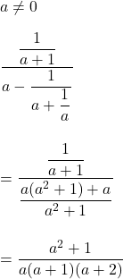 a\neq 0\\\\\dfrac{\dfrac{1}{a+1} }{a-\dfrac{1}{a+\dfrac{1}{a} }} \\\\\\=\dfrac{\dfrac{1}{a+1}}{\dfrac{a(a^2+1)+a} {a^2+1} }\\\\\\=\dfrac{a^2+1}{a(a+1)(a+2)}