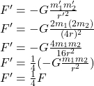 F'=-G\frac{m_1'm_2'}{r'^2}\\F'=-G\frac{2m_1(2m_2)}{(4r)^2}\\F'=-G\frac{4m_1m_2}{16r^2}\\F'=\frac{1}{4}(-G\frac{m_1m_2}{r^2})\\F'=\frac{1}{4}F
